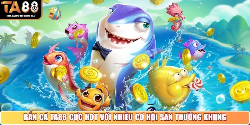 Bắn cá Ta88 cực hot với nhiều cơ hội săn thưởng khủng