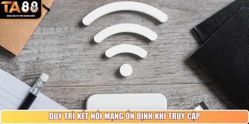 Duy trì kết nối mạng ổn định khi truy cập