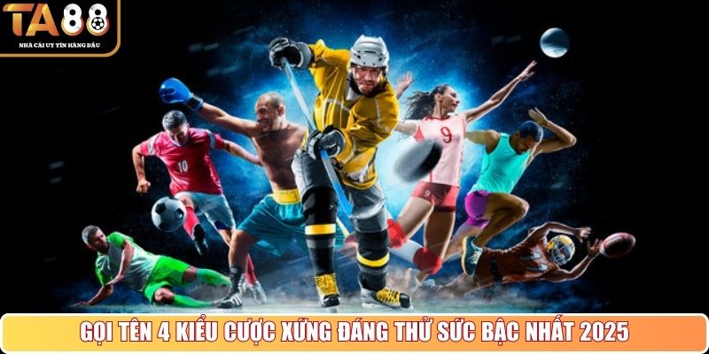 Gọi tên 4 kiểu cược xứng đáng thử sức bậc nhất 2025