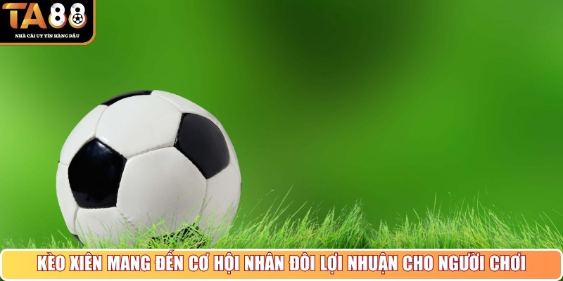 Kèo xiên mang đến cơ hội nhân đôi lợi nhuận cho người chơi