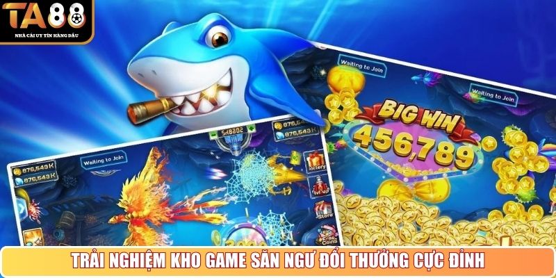 Trải nghiệm kho game săn ngư đổi thưởng cực đỉnh